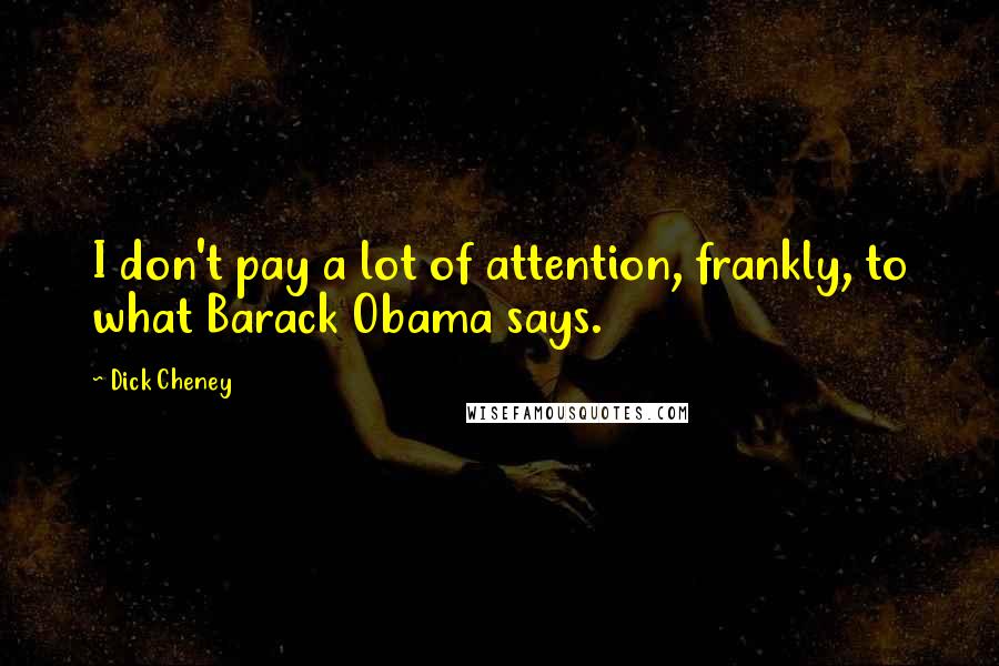 Dick Cheney Quotes: I don't pay a lot of attention, frankly, to what Barack Obama says.