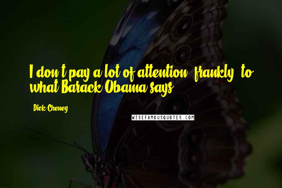 Dick Cheney Quotes: I don't pay a lot of attention, frankly, to what Barack Obama says.