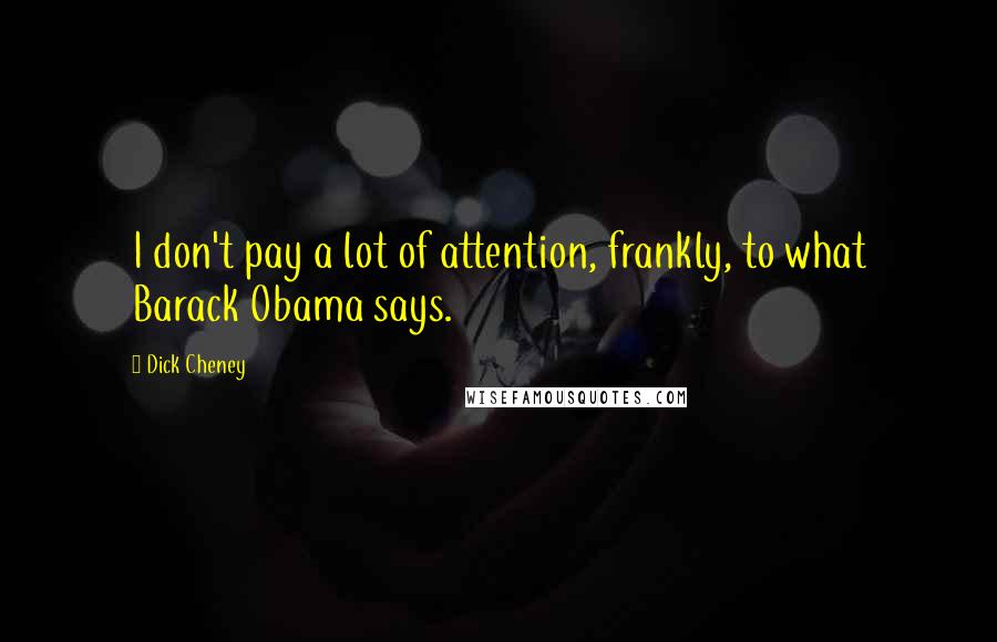 Dick Cheney Quotes: I don't pay a lot of attention, frankly, to what Barack Obama says.