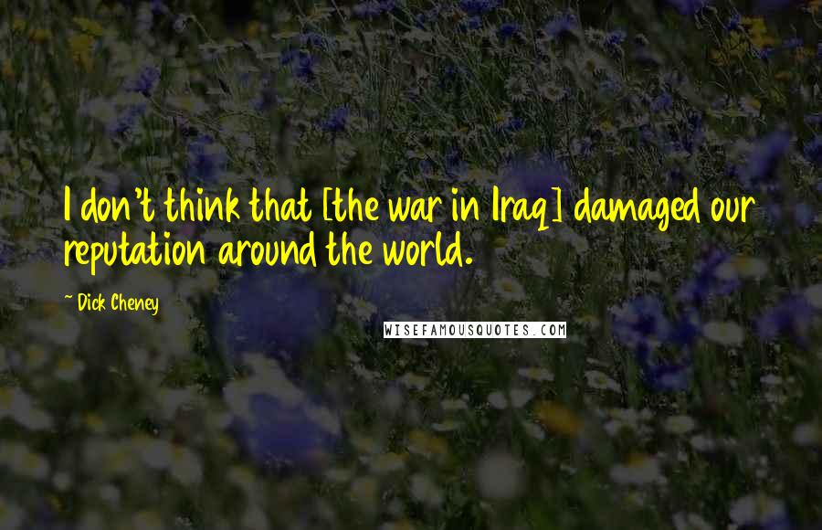 Dick Cheney Quotes: I don't think that [the war in Iraq] damaged our reputation around the world.