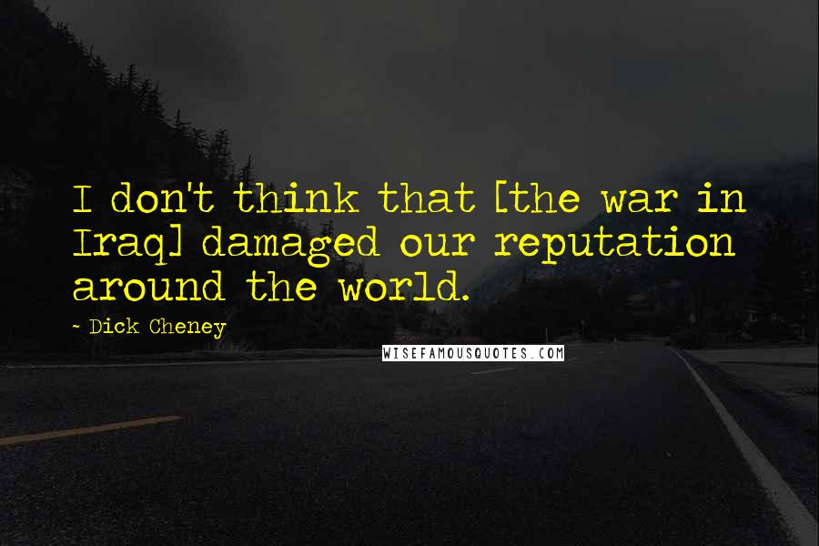 Dick Cheney Quotes: I don't think that [the war in Iraq] damaged our reputation around the world.