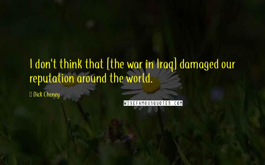 Dick Cheney Quotes: I don't think that [the war in Iraq] damaged our reputation around the world.