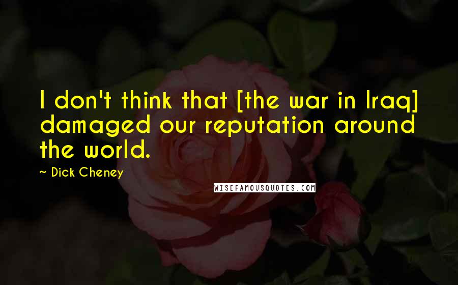 Dick Cheney Quotes: I don't think that [the war in Iraq] damaged our reputation around the world.