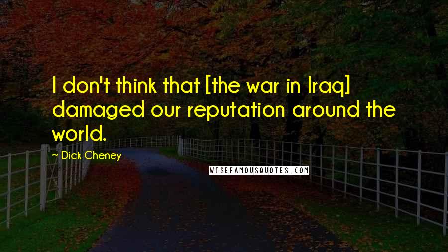 Dick Cheney Quotes: I don't think that [the war in Iraq] damaged our reputation around the world.