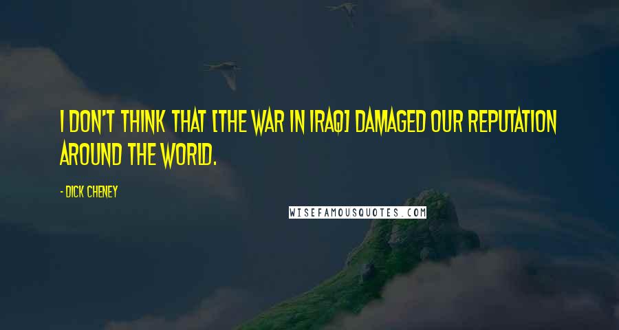 Dick Cheney Quotes: I don't think that [the war in Iraq] damaged our reputation around the world.