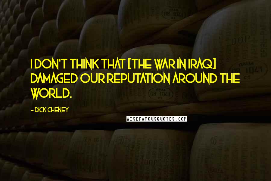 Dick Cheney Quotes: I don't think that [the war in Iraq] damaged our reputation around the world.