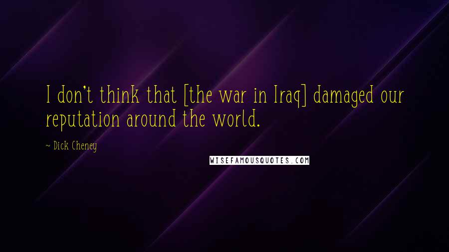 Dick Cheney Quotes: I don't think that [the war in Iraq] damaged our reputation around the world.