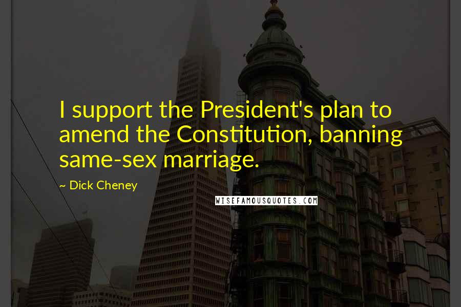 Dick Cheney Quotes: I support the President's plan to amend the Constitution, banning same-sex marriage.