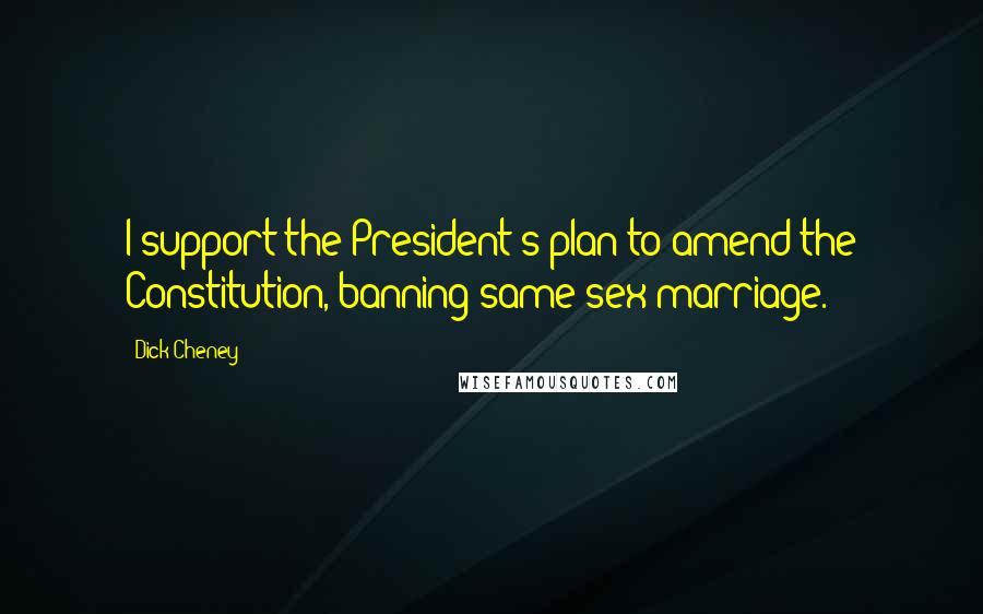 Dick Cheney Quotes: I support the President's plan to amend the Constitution, banning same-sex marriage.