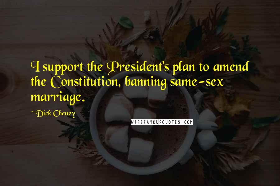 Dick Cheney Quotes: I support the President's plan to amend the Constitution, banning same-sex marriage.