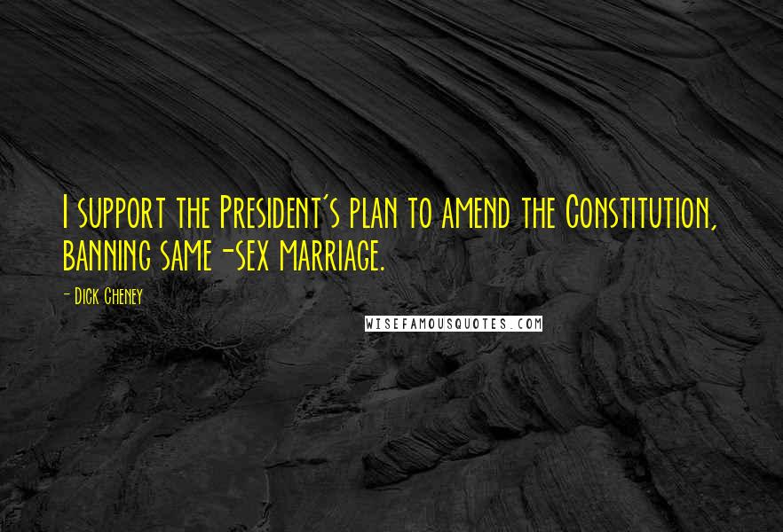 Dick Cheney Quotes: I support the President's plan to amend the Constitution, banning same-sex marriage.