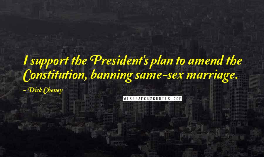 Dick Cheney Quotes: I support the President's plan to amend the Constitution, banning same-sex marriage.