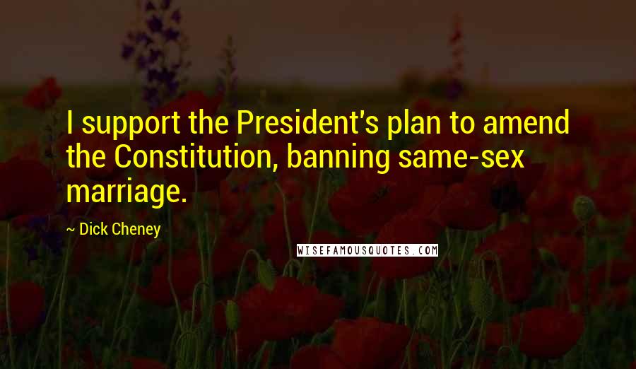 Dick Cheney Quotes: I support the President's plan to amend the Constitution, banning same-sex marriage.
