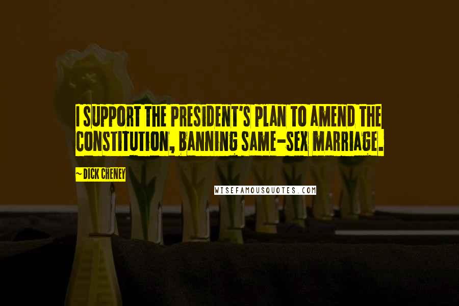 Dick Cheney Quotes: I support the President's plan to amend the Constitution, banning same-sex marriage.