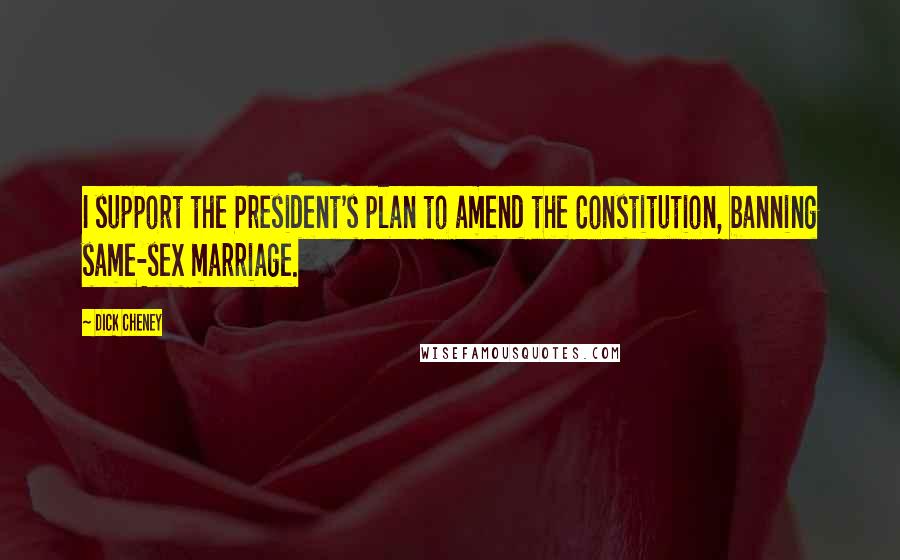 Dick Cheney Quotes: I support the President's plan to amend the Constitution, banning same-sex marriage.