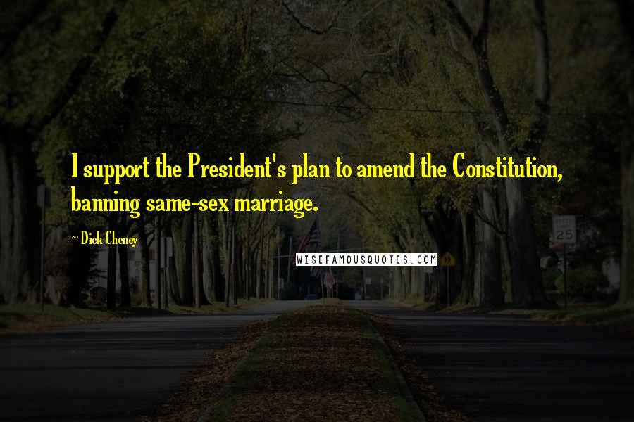 Dick Cheney Quotes: I support the President's plan to amend the Constitution, banning same-sex marriage.