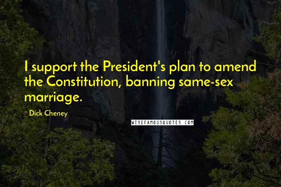 Dick Cheney Quotes: I support the President's plan to amend the Constitution, banning same-sex marriage.