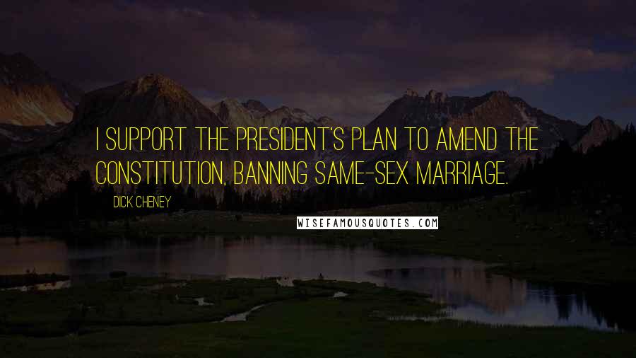 Dick Cheney Quotes: I support the President's plan to amend the Constitution, banning same-sex marriage.
