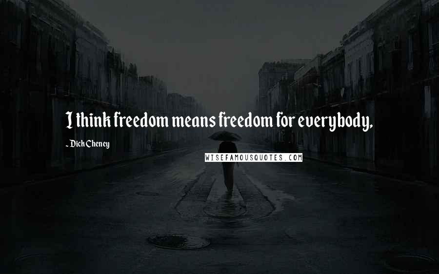 Dick Cheney Quotes: I think freedom means freedom for everybody,