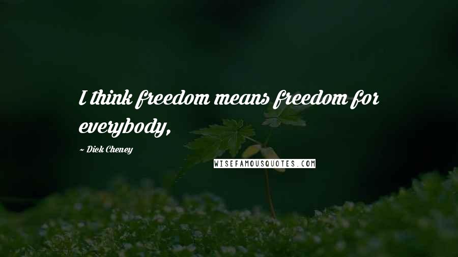 Dick Cheney Quotes: I think freedom means freedom for everybody,