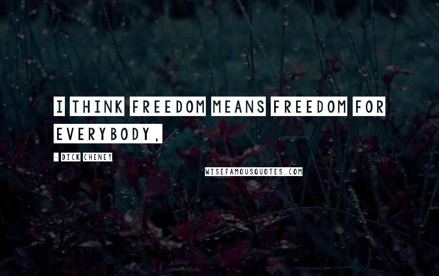 Dick Cheney Quotes: I think freedom means freedom for everybody,