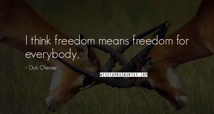 Dick Cheney Quotes: I think freedom means freedom for everybody,