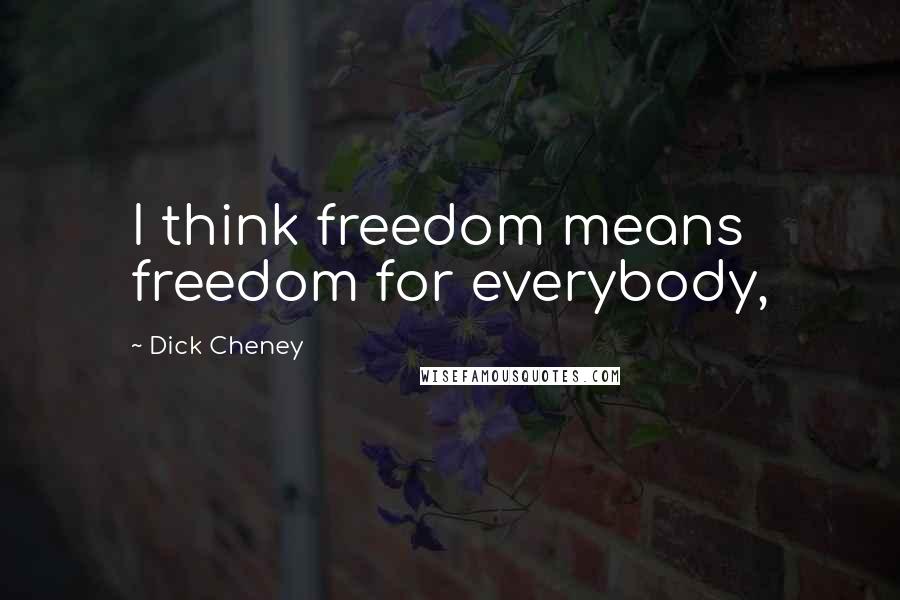 Dick Cheney Quotes: I think freedom means freedom for everybody,