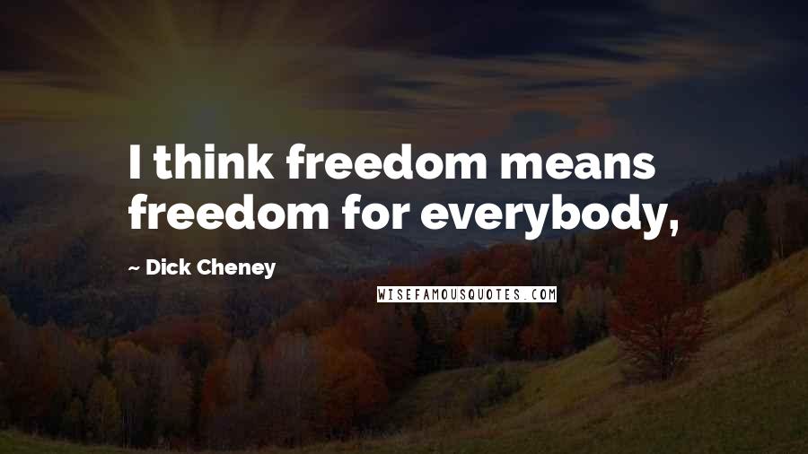 Dick Cheney Quotes: I think freedom means freedom for everybody,