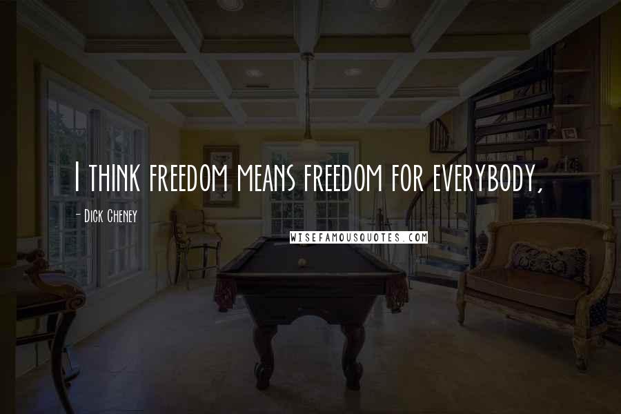 Dick Cheney Quotes: I think freedom means freedom for everybody,