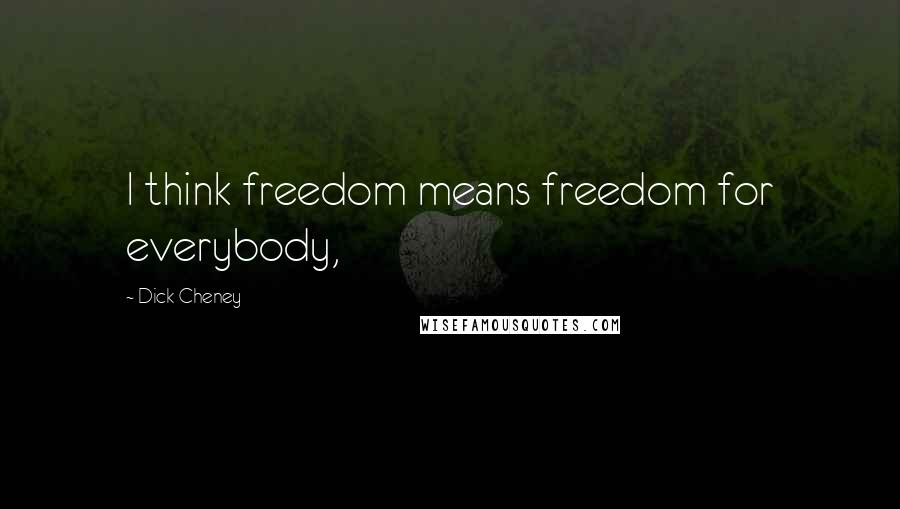 Dick Cheney Quotes: I think freedom means freedom for everybody,