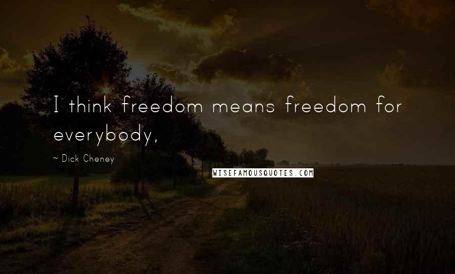 Dick Cheney Quotes: I think freedom means freedom for everybody,