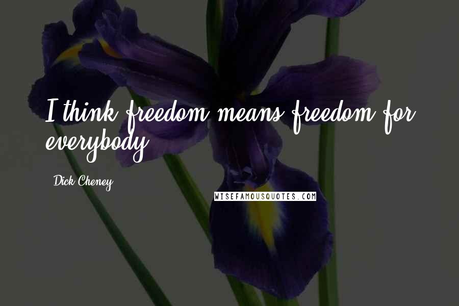 Dick Cheney Quotes: I think freedom means freedom for everybody,