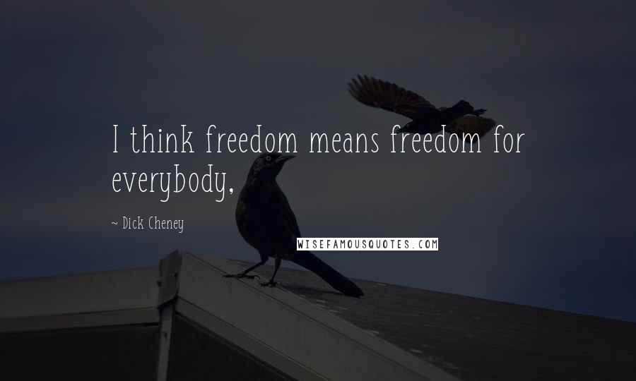 Dick Cheney Quotes: I think freedom means freedom for everybody,