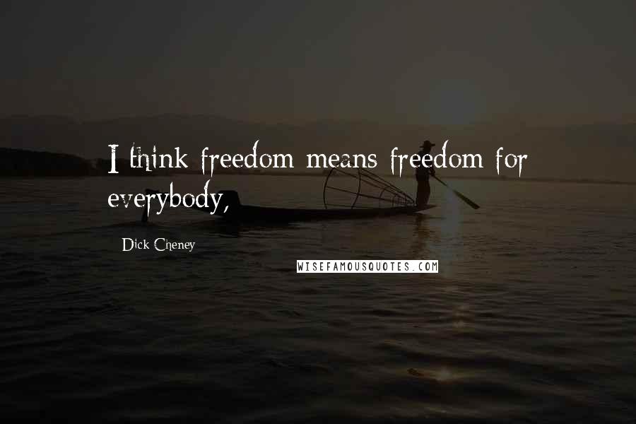 Dick Cheney Quotes: I think freedom means freedom for everybody,