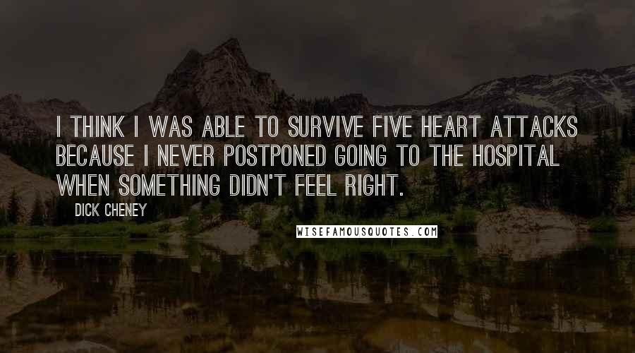 Dick Cheney Quotes: I think I was able to survive five heart attacks because I never postponed going to the hospital when something didn't feel right.