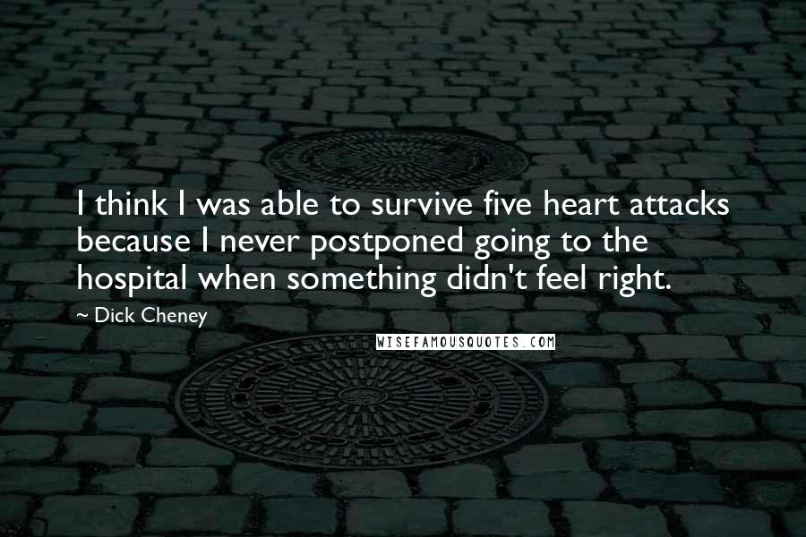 Dick Cheney Quotes: I think I was able to survive five heart attacks because I never postponed going to the hospital when something didn't feel right.