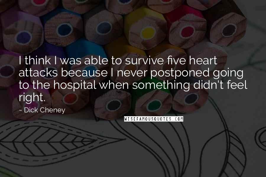 Dick Cheney Quotes: I think I was able to survive five heart attacks because I never postponed going to the hospital when something didn't feel right.