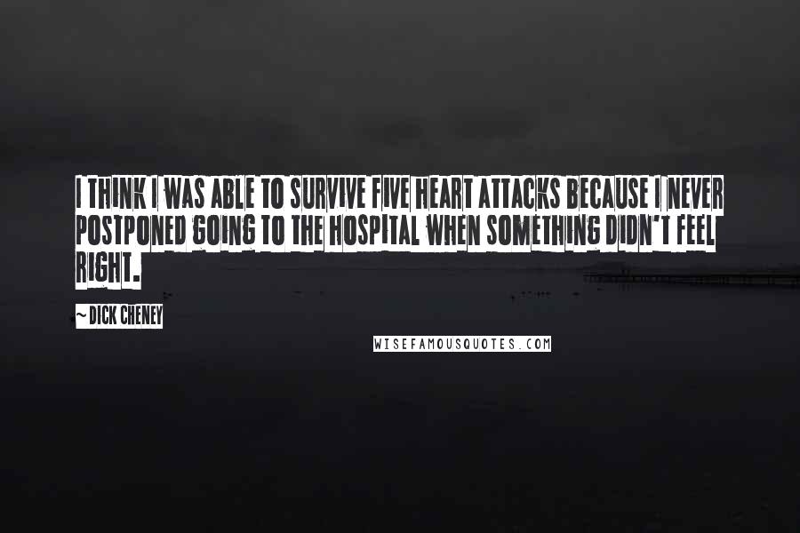 Dick Cheney Quotes: I think I was able to survive five heart attacks because I never postponed going to the hospital when something didn't feel right.