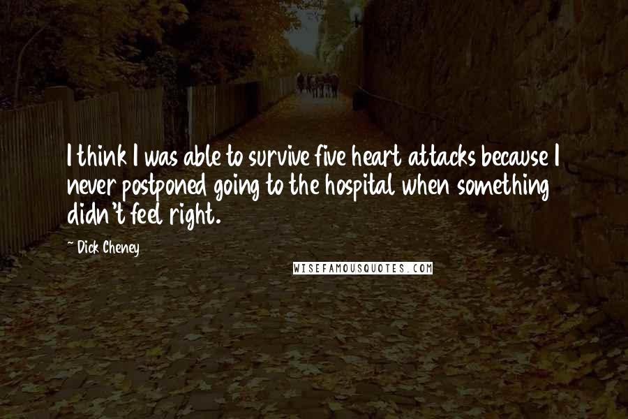 Dick Cheney Quotes: I think I was able to survive five heart attacks because I never postponed going to the hospital when something didn't feel right.