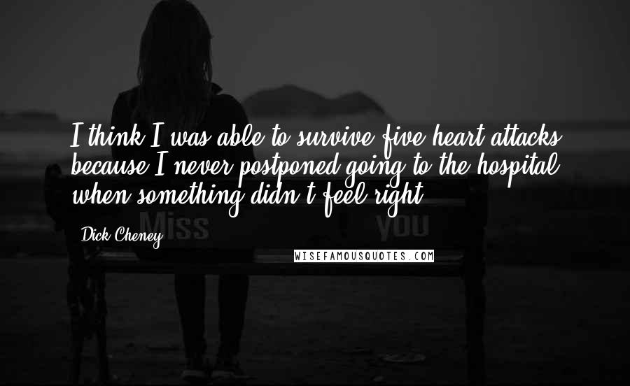 Dick Cheney Quotes: I think I was able to survive five heart attacks because I never postponed going to the hospital when something didn't feel right.