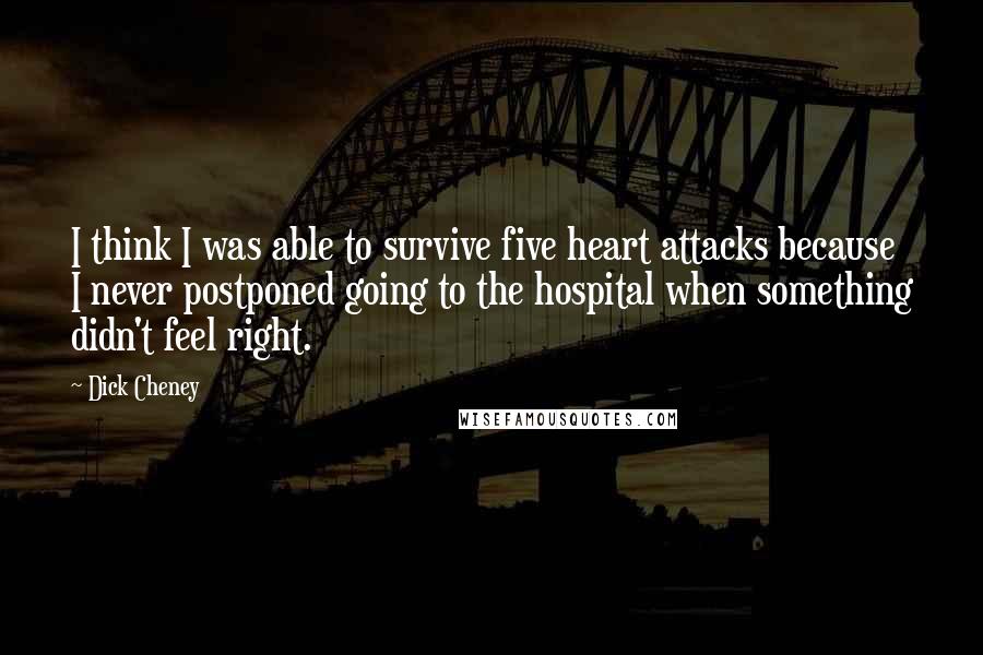 Dick Cheney Quotes: I think I was able to survive five heart attacks because I never postponed going to the hospital when something didn't feel right.