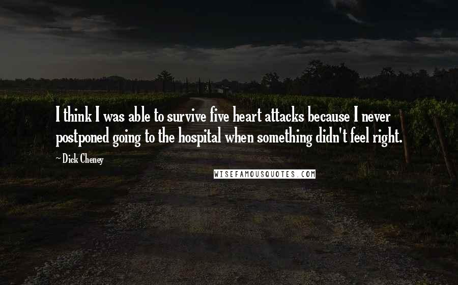 Dick Cheney Quotes: I think I was able to survive five heart attacks because I never postponed going to the hospital when something didn't feel right.