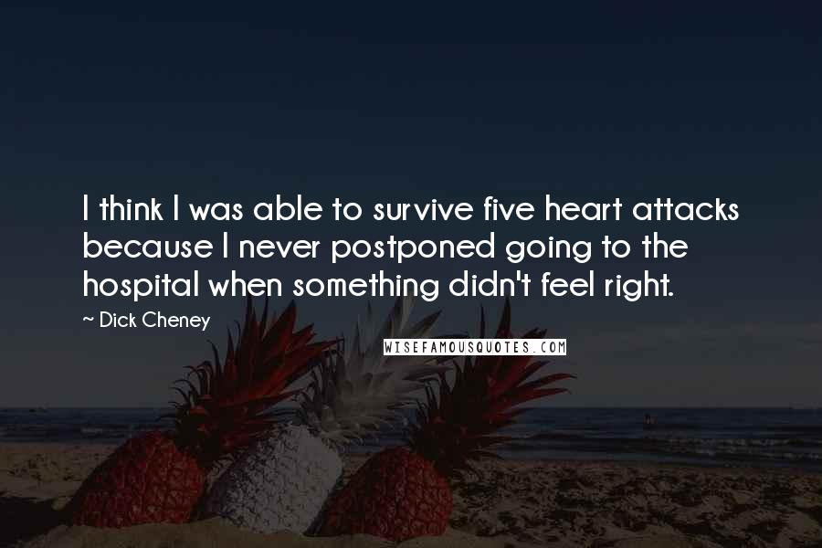 Dick Cheney Quotes: I think I was able to survive five heart attacks because I never postponed going to the hospital when something didn't feel right.