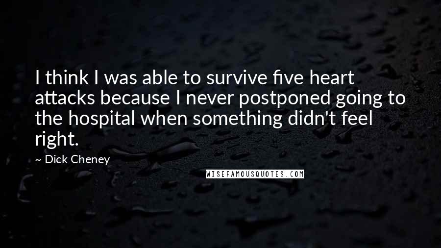 Dick Cheney Quotes: I think I was able to survive five heart attacks because I never postponed going to the hospital when something didn't feel right.