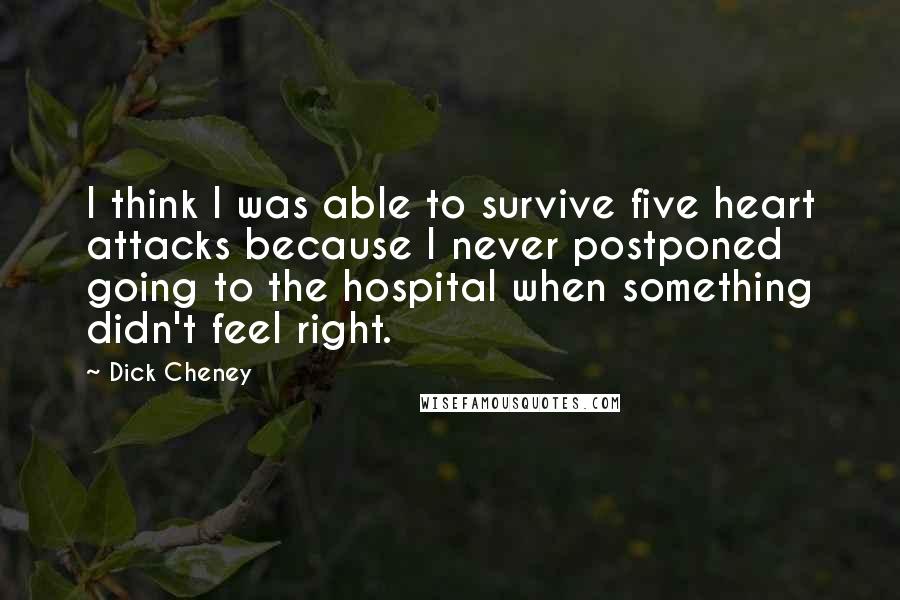 Dick Cheney Quotes: I think I was able to survive five heart attacks because I never postponed going to the hospital when something didn't feel right.