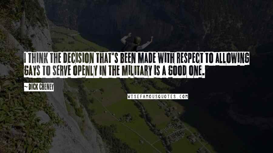 Dick Cheney Quotes: I think the decision that's been made with respect to allowing gays to serve openly in the military is a good one.