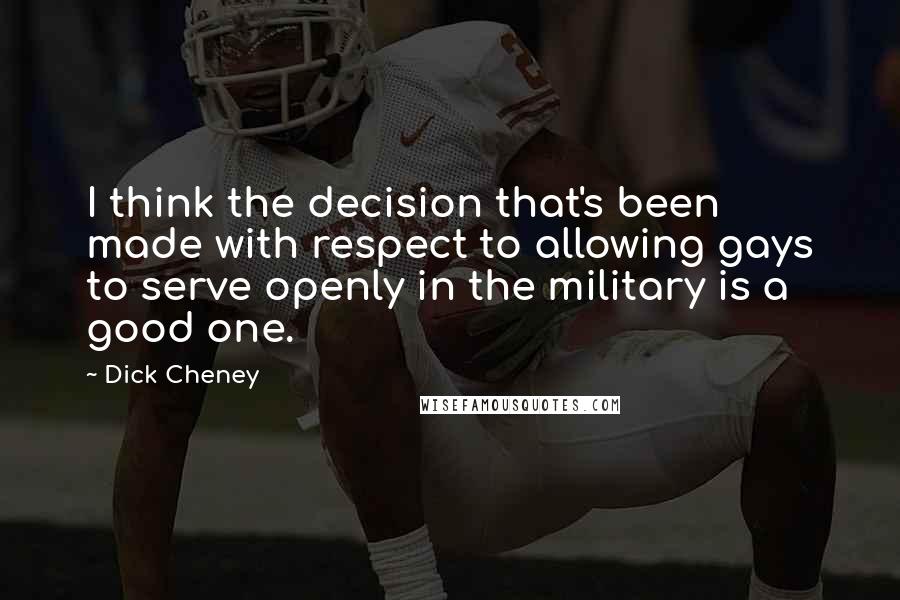 Dick Cheney Quotes: I think the decision that's been made with respect to allowing gays to serve openly in the military is a good one.