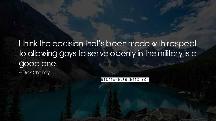 Dick Cheney Quotes: I think the decision that's been made with respect to allowing gays to serve openly in the military is a good one.