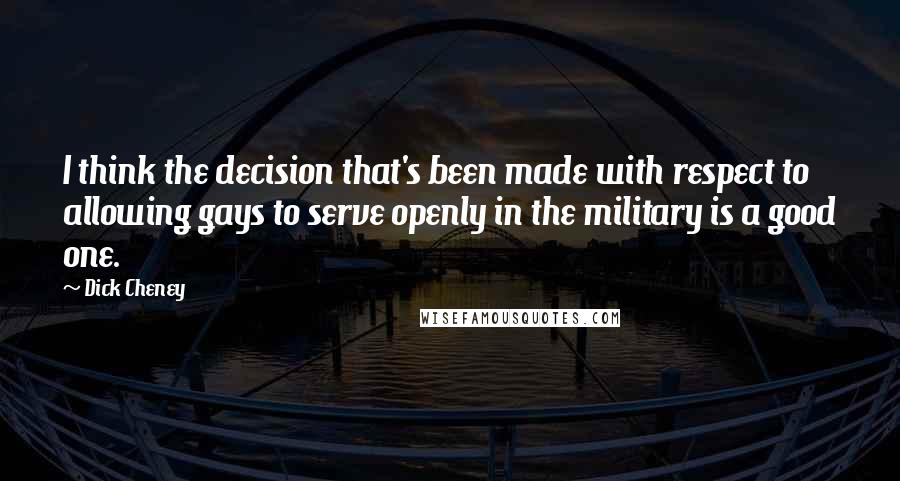 Dick Cheney Quotes: I think the decision that's been made with respect to allowing gays to serve openly in the military is a good one.