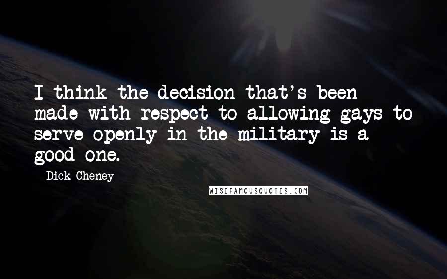 Dick Cheney Quotes: I think the decision that's been made with respect to allowing gays to serve openly in the military is a good one.